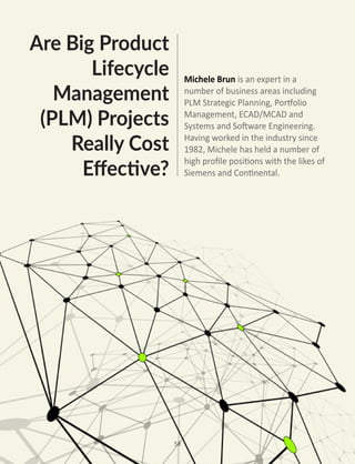 58
Are Big Product
Lifecycle
Management
(PLM) Projects
Really Cost
Effective?
Michele Brun is an expert in a
number of business areas including
PLM Strategic Planning, Portfolio
Management, ECAD/MCAD and
Systems and Software Engineering.
Having worked in the industry since
1982, Michele has held a number of
high profile positions with the likes of
Siemens and Continental.
 