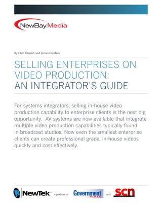 SELLING ENTERPRISES ON
VIDEO PRODUCTION:
AN INTEGRATOR’S GUIDE
By Ellen Camloh and James Careless	
For systems integrators, selling in-house video
production capability to enterprise clients is the next big
opportunity. AV systems are now available that integrate
multiple video production capabilities typically found
in broadcast studios. Now even the smallest enterprise
clients can create professional grade, in-house videos
quickly and cost effectively.
1 Color - 0 Cyan / 100 Magenta / 99 Yellow / 4 Black
a partner of and
 