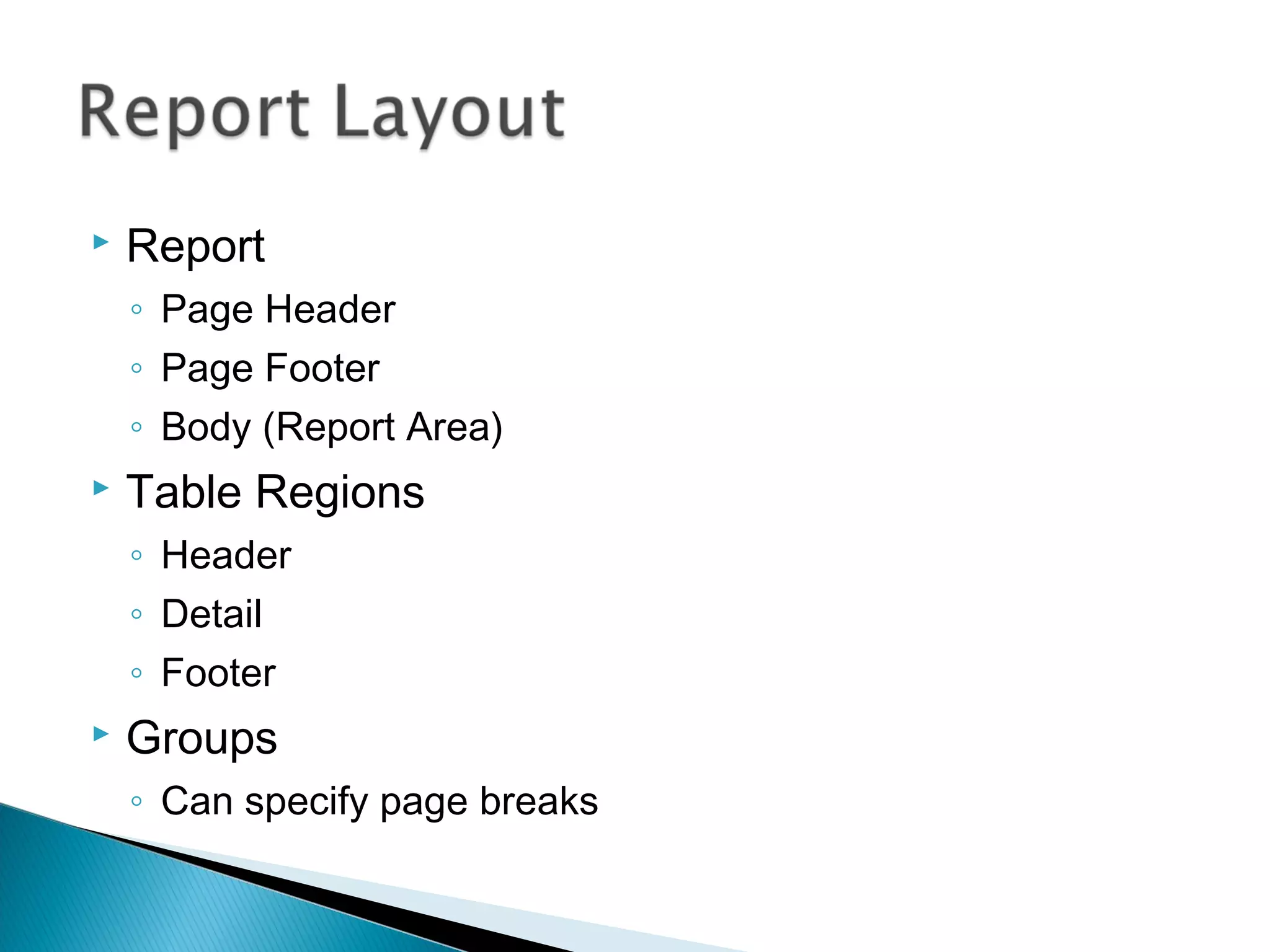  Report
◦ Page Header
◦ Page Footer
◦ Body (Report Area)
 Table Regions
◦ Header
◦ Detail
◦ Footer
 Groups
◦ Can specify page breaks
 