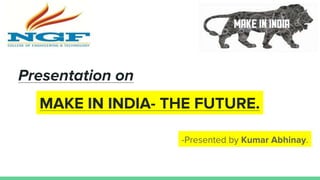 Presentation on
MAKE IN INDIA- THE FUTURE.
-Presented by Kumar Abhinay.
 