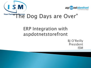 “The Dog Days are Over”ERP Integration with aspdotnetstorefront BJ O’Reilly President ISM 