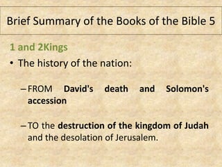 1 and 2Kings
• The history of the nation:
–FROM David's death and Solomon's
accession
–TO the destruction of the kingdom of Judah
and the desolation of Jerusalem.
Brief Summary of the Books of the Bible 5
 
