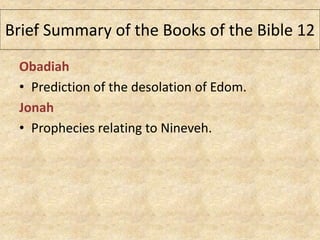 Obadiah
• Prediction of the desolation of Edom.
Jonah
• Prophecies relating to Nineveh.
Brief Summary of the Books of the Bible 12
 