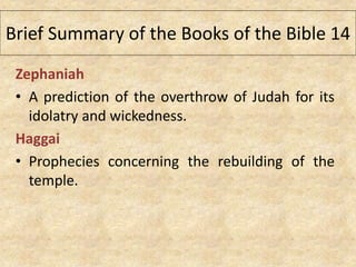 Zephaniah
• A prediction of the overthrow of Judah for its
idolatry and wickedness.
Haggai
• Prophecies concerning the rebuilding of the
temple.
Brief Summary of the Books of the Bible 14
 