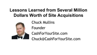 Lessons Learned from Several Million
Dollars Worth of Site Acquisitions
Chuck Mullins
Founder
CashForYourSite.com
Chuck@CashForYourSite.com
 