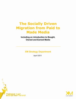 The Socially Driven
Migration from Paid to
Made Media
Including an introduction to Bought,
Owned and Earned Media
XM Strategy Department
April 2011
 