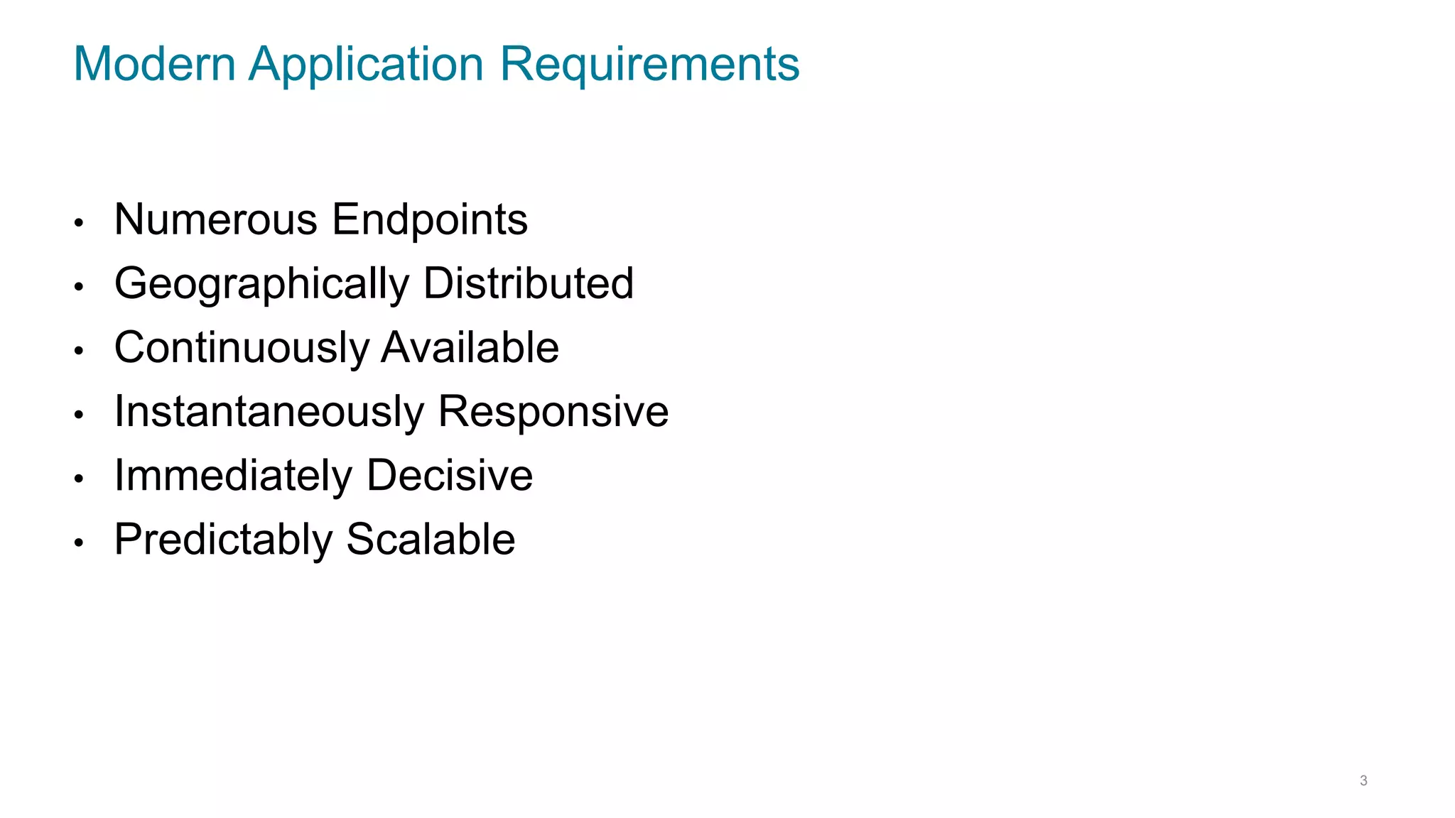 Modern Application Requirements
• Numerous Endpoints
• Geographically Distributed
• Continuously Available
• Instantaneously Responsive
• Immediately Decisive
• Predictably Scalable
3
 