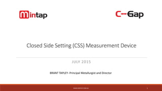 Closed Side Setting (CSS) Measurement Device
JULY 2015
WWW.MINTAP.COM.AU 1
BRANT TAPLEY- Principal Metallurgist and Director
 