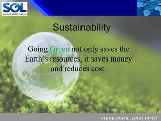 GLOBAL REACH…LOCAL TOUCH
13
Sustainability
Going Green not only saves the
Earth’s resources, it saves money
and reduces cost.
 