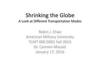 Shrinking the Globe
A Look at Different Transportation Modes
Robin J. Chao
American Military University
TLMT 600 D001 Fall 2015
Dr. Carmen Mousel
January 17, 2016
 