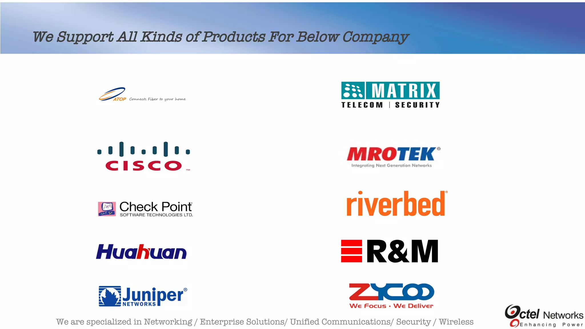 We are specialized in Networking / Enterprise Solutions/ Unified Communications/ Security / Wireless
We Support All Kinds of Products For Below Company
 