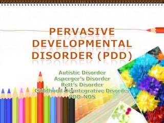 PERVASIVE DEVELOPMENTAL DISORDER (PDD) Autistic Disorder Asperger’s Disorder Rett’s Disorder Childhood Disintegrative Disorder PDD-NOS 