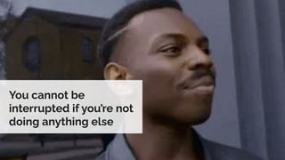 You cannot be
interrupted if you’re not
doing anything else
 
