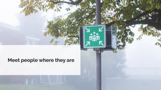 Meet people where they are
 