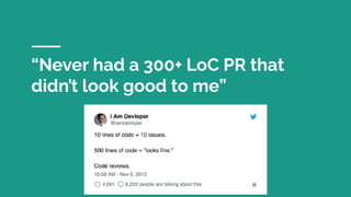 “Never had a 300+ LoC PR that
didn’t look good to me”
~ Anonymous Developer
 