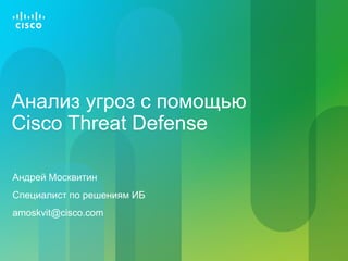 Анализ угроз с помощью
Cisco Threat Defense
Андрей Москвитин
Специалист по решениям ИБ
amoskvit@cisco.com
 