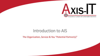 Introduction to AIS
The Organisation, Service & You “Potential Partner(s)”
 