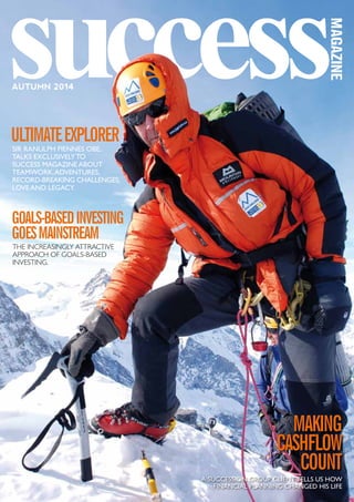 AUTUMN 2014
UltimateExplorer
MAKING
CASHFLOW
COUNT
Goals-basedInvesting
GoesMainstream
Sir Ranulph Fiennes OBE,
talks exclusivelyto
Success Magazine about
teamwork,adventures,
record-breaking challenges,
love and legacy.
the increasingly attractive
approach of goals-based
investing.
A SUCCESSION GROUP CLIENT TELLS US HOW
FINANCIAL PLANNING CHANGED HIS LIFE
 