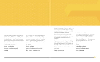 Our team would like to thank you for the great
job of building AVAYA stand at GITEX show
2010, which reflected the good image of the
company during the show. We look forward to
having a similar successful cooperation with you
in the near future events.
Thank you and best wishes
Dina El Banna
Marketing manager
AVAYA
This is to express our sincere commendation to
Nucleus exhibition L.L.C Dubai for building
Abu Dhabi universities stand throughout all the
exhibitions participated in. We look forward to
having a similar successful cooperation with
you in the future events.Thank you, once again!
Best regards
Dana Sawan
Marketing Coordinator
Abu Dhabi University
On behalf of Sama Food Industries, allow me to
express our appreciation for the efforts and the
exceptional satisfaction provided by remarkable
experiences of managing exhibitions.
Your intensive dedications were absolutely
convenient and have exceeded our expectations
in building our stand in gulf food 2010
exhibition.
Again we were extremely delighted for dealing
with such professionalism, wishing you all the
success for each member in your company and
hoping for further collaboration with the same
spirit of motivation we touched in your work.
Best regards
Afaf Hamdiyah
On behalf of Falcon Park, I offer our most
sincere appreciation and gratitude for you and
your company as well as for the great job of
building our stand in Gulf Food Exhibition
2011 and helping us make it a great success.
We are extremely grateful for your cooperation
and hope to work again with you in the
upcoming shows.
Thanks.
LUBNA ALSHAMSI
MARKETING MANAGER
FALCON PACK
36
 