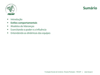 Fundação Escola de Comércio Álvares Penteado – FECAP | www.fecap.br
Sumário
 Introdução
 Estilos comportamentais
 Modelos de lideranças
 Exercitando o poder e a influência
 Entendendo as dinâmicas das equipes
 