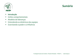 Fundação Escola de Comércio Álvares Penteado – FECAP | www.fecap.br
Sumário
 Introdução
 Estilos comportamentais
 Modelos de lideranças
 Entendendo as dinâmicas das equipes
 Exercitando o poder e a influência
 