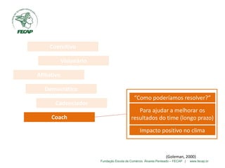 Fundação Escola de Comércio Álvares Penteado – FECAP | www.fecap.br
Coercitivo
Visionário
Afiliativo
Democrático
Cadenciador
Coach
“Como poderíamos resolver?”
Para ajudar a melhorar os
resultados do time (longo prazo)
Impacto positivo no clima
(Goleman, 2000)
 