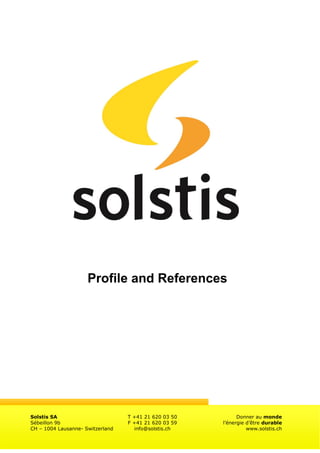 Solstis SA T +41 21 620 03 50 Donner au monde
Sébeillon 9b F +41 21 620 03 59 l’énergie d’être durable
CH – 1004 Lausanne- Switzerland info@solstis.ch www.solstis.ch
Profile and References
 
