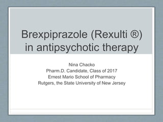 Brexpiprazole (Rexulti ®)
in antipsychotic therapy
Nina Chacko
Pharm.D. Candidate, Class of 2017
Ernest Mario School of Pharmacy
Rutgers, the State University of New Jersey
 