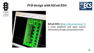 18
PCB design with KiCad-EDA
KiCad-EDA (http://kicad-pcb.org/ ),
a cross platform and open source
electronics design automation suite
 