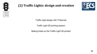 28
(2) Traffic Lights: design and creation
Traffic Light design with Tinkercad
Traffic Light 3D printing session
Making holes on the Traffic Light 3D printed
 