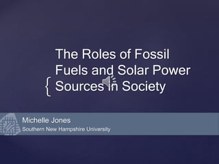 {
The Roles of Fossil
Fuels and Solar Power
Sources in Society
Michelle Jones
Southern New Hampshire University
 