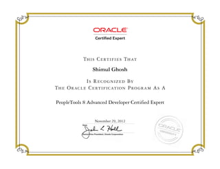 Senior Vice President, Oracle Corporation
Date
Is Recognized By
The Oracle Certification Program As A
This Certifies That
Shimul Ghosh
PeopleTools 8 Advanced Developer Certified Expert
November 29, 2012
 