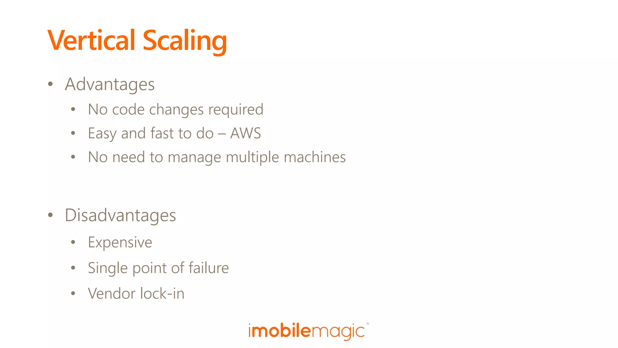 Vertical Scaling
• Advantages
• No code changes required
• Easy and fast to do – AWS
• No need to manage multiple machines
• Disadvantages
• Expensive
• Single point of failure
• Vendor lock-in
 
