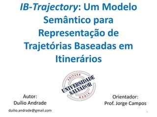 IB-Trajectory: Um Modelo
Semântico para
Representação de
Trajetórias Baseadas em
Itinerários
Autor:
Duílio Andrade
Orientador:
Prof. Jorge Campos
duilio.andrade@gmail.com 1
 