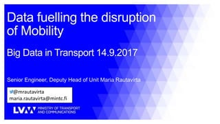 Data fuelling the disruption
of Mobility
Big Data in Transport 14.9.2017
@mrautavirta
maria.rautavirta@mintc.fi
Senior Engineer, Deputy Head of Unit Maria Rautavirta
 