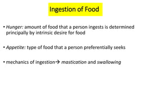 Ingestion of Food
• Hunger: amount of food that a person ingests is determined
principally by intrinsic desire for food
• Appetite: type of food that a person preferentially seeks
• mechanics of ingestion mastication and swallowing
 