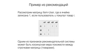 Пример из рекомендаций
Рассмотрим матрицу Item-User, где в ячейке
записана 1, если пользователь u покупал товар i.
Одним из признаков рекомендательной системы
может быть косинусная мера похожести между
строчками матрицы (товарами).
u1 u2 u3 u4
i1 1 1 1
i2 1
i3 1 1
 
