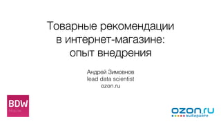 Товарные рекомендации  
в интернет-магазине:  
опыт внедрения
Андрей Зимовнов 
lead data scientist 
ozon.ru
 