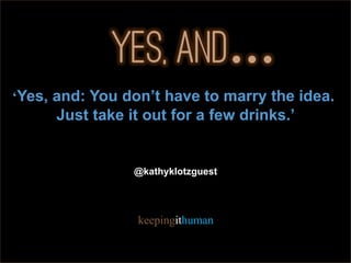 All rights reserved 2015. Klotz-Guest 9
‘Yes, and: You don’t have to marry the idea.
Just take it out for a few drinks.’
@kathyklotzguest
keepingithuman
 