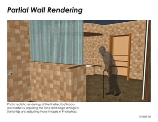 Partial Wall Rendering
Sheet 16
Photo realistic renderings of the finished bathroom
are made by adjusting the face and edge settings in
SketchUp and adjusting those images in Photoshop.
 