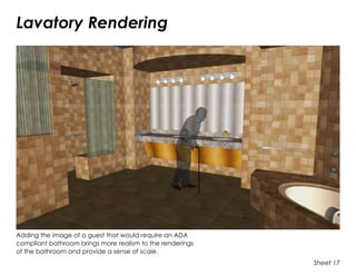 Lavatory Rendering
Sheet 17
Adding the image of a guest that would require an ADA
compliant bathroom brings more realism to the renderings
of the bathroom and provide a sense of scale.
 
