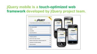 jQuery mobile is a touch-optimized web
framework developed by jQuery project team.
 