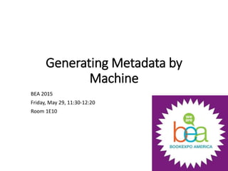 Generating Metadata by
Machine
BEA 2015
Friday, May 29, 11:30-12:20
Room 1E10
 