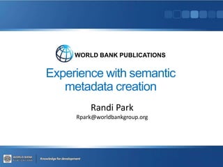 Experience with semantic
metadata creation
Randi Park
Rpark@worldbankgroup.org
WORLD BANK PUBLICATIONS
 