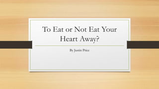 To Eat or Not Eat Your
Heart Away?
By Justin Price
 