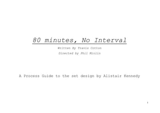 1
80 minutes, No Interval
Written By Travis Cotton
Directed by Phil Miolin
A Process Guide to the set design by Alistair Kennedy
 