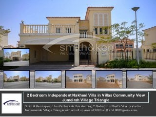 2 Bedroom Independent Nakheel Villa in Villas Community View 
Jumeirah Village Triangle 
Smith & Ken is proud to offer for sale this stunning 2 Bedroom + Maid’s Villa located in 
the Jumeirah Village Triangle with a built up area of 2690 sq ft and 6668 gross area. 
 