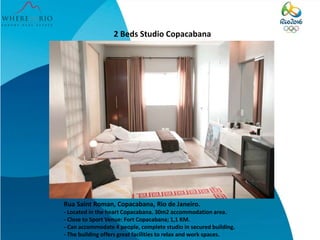 2 Beds Studio Copacabana
Rua Saint Roman, Copacabana, Rio de Janeiro.
- Located in the heart Copacabana. 30m2 accommodation area.
- Close to Sport Venue: Fort Copacabana; 1,1 KM.
- Can accommodate 4 people, complete studio in secured building.
- The building offers great facilities to relax and work spaces.
 