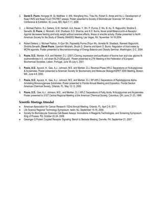 2. Derek D. Poore, Hongwei W. Qi, Matthew V. Will, Wangfang Hou, Thau Ho, Robert S. Ames and Hu Li. Development of
Keap1/Nrf2 and Keap1/Cul3 TR-FRET assays. Poster pesented to Society of Biomolecular Sciences 14th Annual
Conference & Exhibition, St. Louis, MO, April 7-11, 2008.
3. J. Michael Padron, R.J. Setters, G.W. Herbert, A.A. Hause, Y. Shi, P. Purma, Z. Wu, B. Hu, R. Rajpurohit, Shobha E.
Senadhi, D. Poore, U. Mirshahi, A.M. Shadiack, S.D. Sharma, and K.D. Burris, Novel small Melanocortin-4-Receptor
Agonist decreases feeding and body weight without aversive effects, illness or erectile activity. Poster presented to North
American Society for the Study of Obesity (NAASO) Meeting, Las Vegas, NV, November 14-18,2004.
4. Robert Setters, J. Michael Padron, Yi-Qun Shi, Papireddy Purma Zhijun Wu, Annette M. Shadiack, Ramesh Rajpurohit,
Shobha Senadhi, Derek Poore, Uyenlinh Mirshahi, Shubh D. Sharma and Kevin D. Burris. Regulation of food intake by
MCR4 agonists. Poster presented to Neuroendocrinology of Energy Balance and Obesity Seminar, Washington, D.C, 2004.
5. Poore, D.D., Merkler, K.A. and Merkler, D.J. (2001) Cloning, expression and purification of bovine liver acyl-coa: glycine N-
acyltransferase in E. coli strain BL21(DE)pLysS. Poster presented to 27th Meeting of the Federation of European
Biochemical Societies, Lisbon, Portugal, June 30-July 5, 2001.
6. Poore, D.D., Aycock, H., Gee, A.J., Johnson, M.E. and Merkler, D.J. Reverse-Phase HPLC Separations on N-Acylglycines
& Acylamides. Poster presented to American Society for Biochemistry and Molecular Biology/ASPET 2000 Meeting, Boston,
MA, June 4-8, 2000.
7. Poore, D.D., Aycock, H., Gee, A.J., Johnson, M.E. and Merkler, D.J. RP-HPLC Separations of Peptidylglycine Alpha-
Amidating Monooxygenase Substrates. Poster presented to Florida Annual Meeting and Exposition, Florida Section
American Chemical Society, Orlando, FL, May 12-13, 2000.
8. Poore, D.D., Gee, A.J., Johnson, M.E., and Merkler, D.J. HPLC Separations of Fatty Acids, N-Acylglycines and Acylamides.
Poster presented to 31ST Central Regional Meeting of the American Chemical Society, Columbus, OH, June 21-23, 1999.
Scientific Meetings Attended
 American Association for Cancer Research 102nd Annual Meeting, Orlando, FL, April 2-6, 2011.
 Life Science Regional Technology Symposium, Iselin, NJ, September 15-16, 2009.
 Society for Biomolecular Sciences Cell-Based Assays: Innovations in Reagents,Technologies, and Screening Symposium,
King of Prussia, PA, October 22-24, 2008.
 Geisinger G Protein Coupled Receptor Signaling: Bench to Bedside Meeting, Danville, PA, September 21, 2007.
 