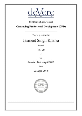 Certificate of Achievement
Continuing Professional Development (CPD)
This is to certify that
Jasmeet Singh Khalsa
Scored
18 / 20
On
Pension Test - April 2015
Date
22 April 2015
 